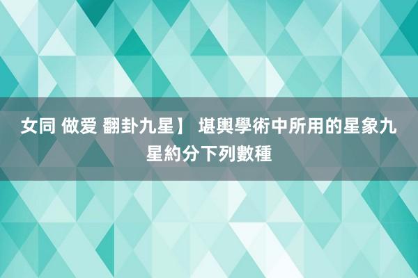 女同 做爱 翻卦九星】 堪輿學術中所用的星象九星約分下列數種