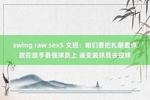 swing raw sex5 文班：咱们要把扎眼要点放在敌手最强球员上 逼变装球员去控球