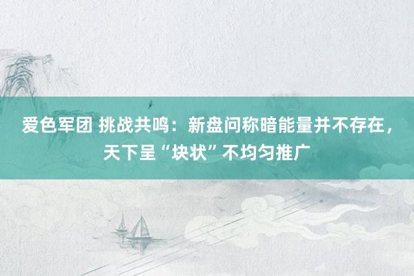 爱色军团 挑战共鸣：新盘问称暗能量并不存在，天下呈“块状”不均匀推广