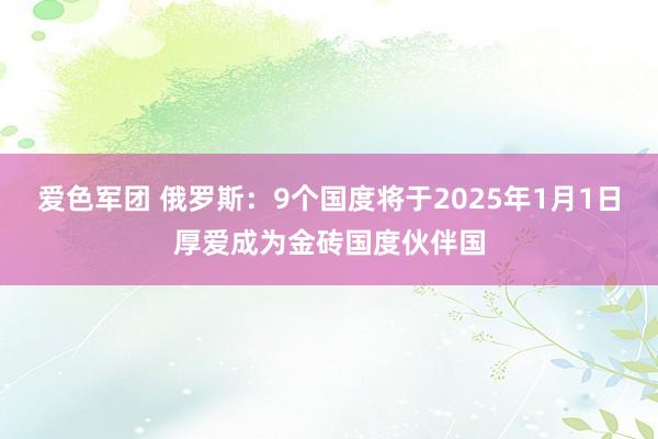 爱色军团 俄罗斯：9个国度将于2025年1月1日厚爱成为金砖国度伙伴国