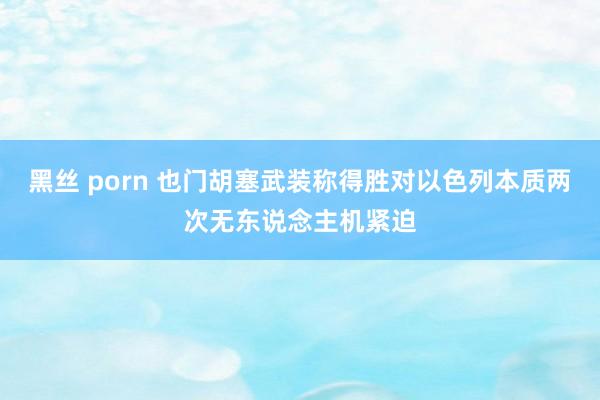 黑丝 porn 也门胡塞武装称得胜对以色列本质两次无东说念主机紧迫