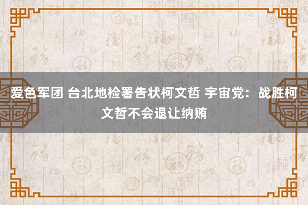 爱色军团 台北地检署告状柯文哲 宇宙党：战胜柯文哲不会退让纳贿