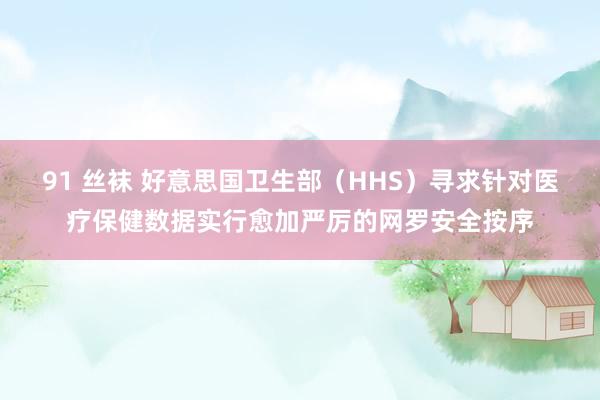 91 丝袜 好意思国卫生部（HHS）寻求针对医疗保健数据实行愈加严厉的网罗安全按序