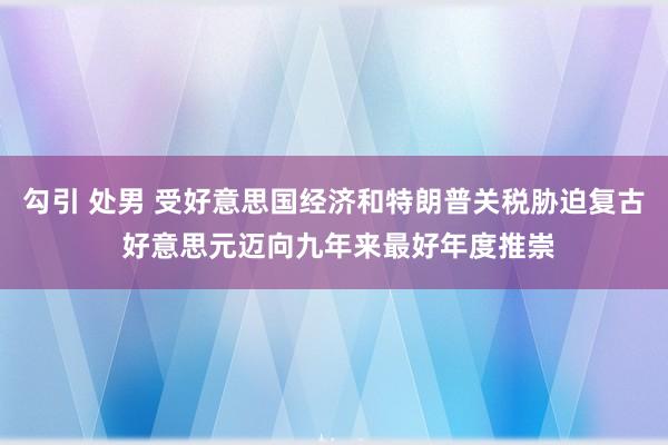 勾引 处男 受好意思国经济和特朗普关税胁迫复古 好意思元迈向九年来最好年度推崇