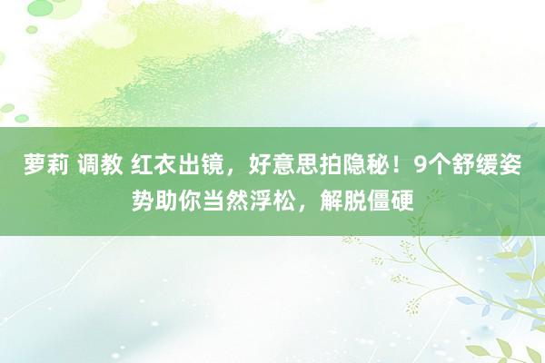 萝莉 调教 红衣出镜，好意思拍隐秘！9个舒缓姿势助你当然浮松，解脱僵硬