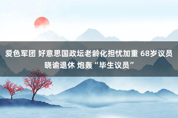 爱色军团 好意思国政坛老龄化担忧加重 68岁议员晓谕退休 炮轰“毕生议员”