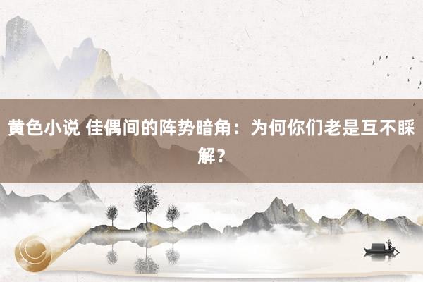 黄色小说 佳偶间的阵势暗角：为何你们老是互不睬解？