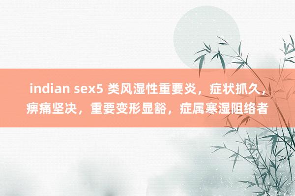 indian sex5 类风湿性重要炎，症状抓久，痹痛坚决，重要变形显豁，症属寒湿阻络者