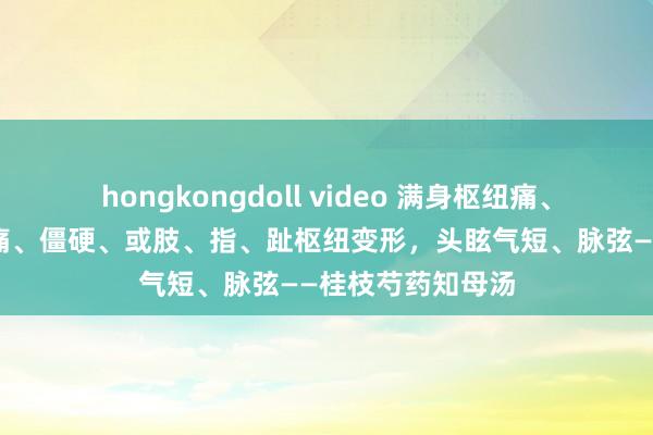 hongkongdoll video 满身枢纽痛、行为或膝枢纽肿痛、僵硬、或肢、指、趾枢纽变形，头眩气短、脉弦——桂枝芍药知母汤