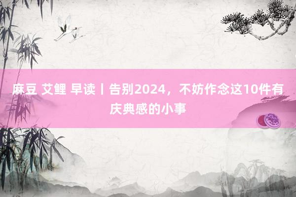 麻豆 艾鲤 早读丨告别2024，不妨作念这10件有庆典感的小事