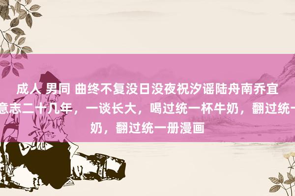 成人 男同 曲终不复没日没夜祝汐谣陆舟南乔宜宁 他们意志二十几年，一谈长大，喝过统一杯牛奶，翻过统一册漫画