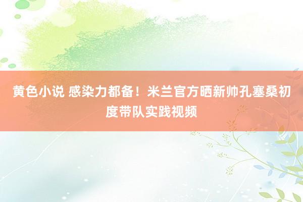 黄色小说 感染力都备！米兰官方晒新帅孔塞桑初度带队实践视频