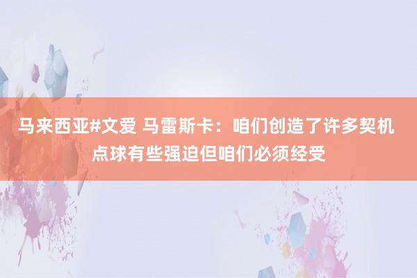 马来西亚#文爱 马雷斯卡：咱们创造了许多契机 点球有些强迫但咱们必须经受