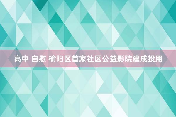 高中 自慰 榆阳区首家社区公益影院建成投用