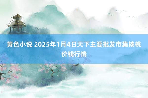 黄色小说 2025年1月4日天下主要批发市集核桃价钱行情