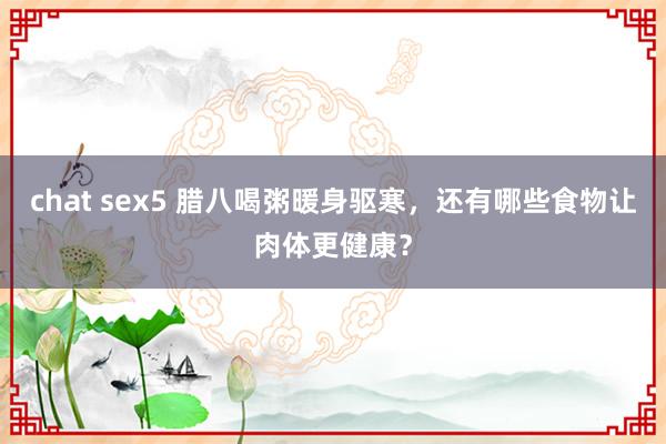 chat sex5 腊八喝粥暖身驱寒，还有哪些食物让肉体更健康？