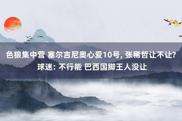 色狼集中营 塞尔吉尼奥心爱10号， 张稀哲让不让? 球迷: 不行能 巴西国脚王人没让