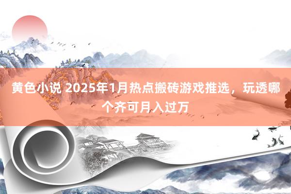 黄色小说 2025年1月热点搬砖游戏推选，玩透哪个齐可月入过万