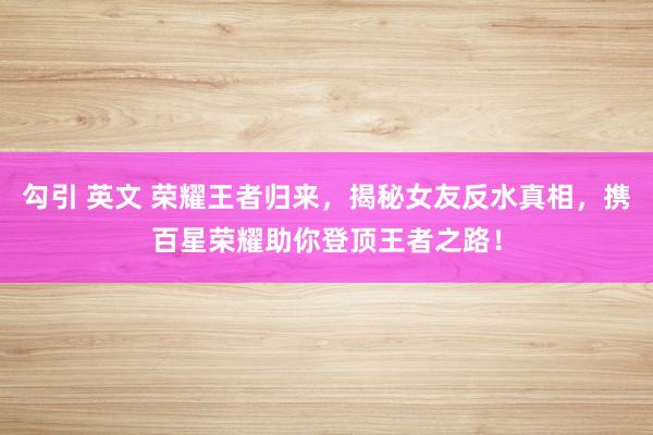 勾引 英文 荣耀王者归来，揭秘女友反水真相，携百星荣耀助你登顶王者之路！