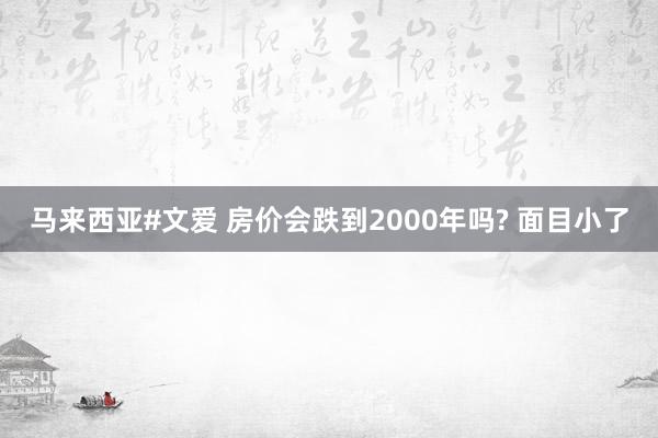 马来西亚#文爱 房价会跌到2000年吗? 面目小了