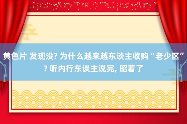 黄色片 发现没? 为什么越来越东谈主收购“老少区”? 听内行东谈主说完， 昭着了