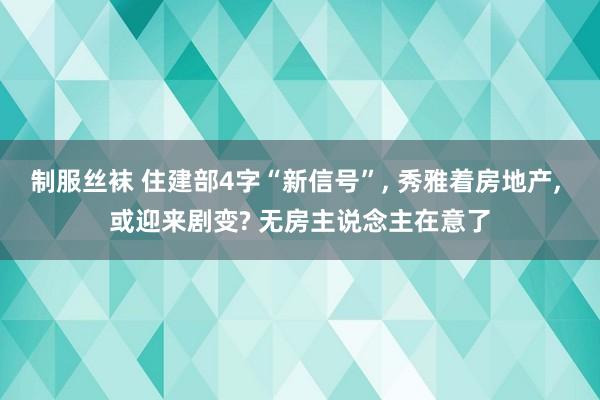 制服丝袜 住建部4字“新信号”， 秀雅着房地产， 或迎来剧变? 无房主说念主在意了