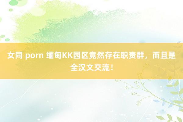 女同 porn 缅甸KK园区竟然存在职责群，而且是全汉文交流！