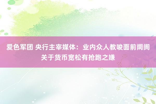 爱色军团 央行主宰媒体：业内众人教唆面前阛阓关于货币宽松有抢跑之嫌