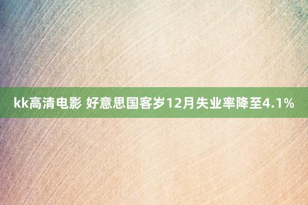 kk高清电影 好意思国客岁12月失业率降至4.1%