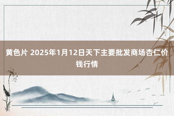 黄色片 2025年1月12日天下主要批发商场杏仁价钱行情