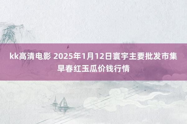 kk高清电影 2025年1月12日寰宇主要批发市集早春红玉瓜价钱行情