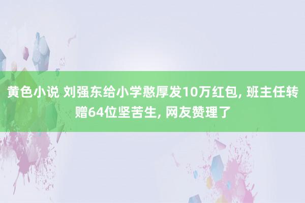 黄色小说 刘强东给小学憨厚发10万红包， 班主任转赠64位坚苦生， 网友赞理了