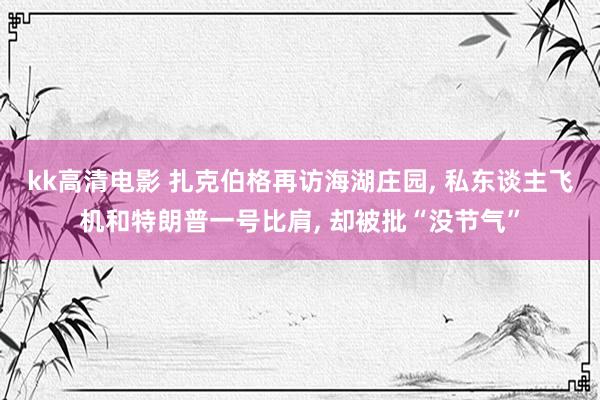 kk高清电影 扎克伯格再访海湖庄园， 私东谈主飞机和特朗普一号比肩， 却被批“没节气”