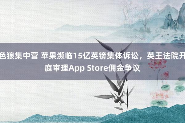 色狼集中营 苹果濒临15亿英镑集体诉讼，英王法院开庭审理App Store佣金争议