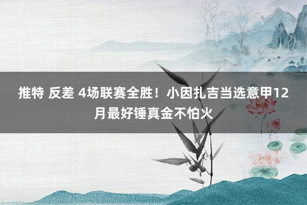 推特 反差 4场联赛全胜！小因扎吉当选意甲12月最好锤真金不怕火