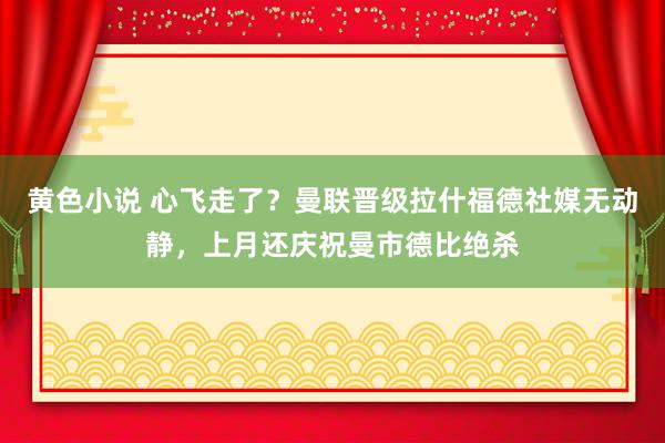 黄色小说 心飞走了？曼联晋级拉什福德社媒无动静，上月还庆祝曼市德比绝杀