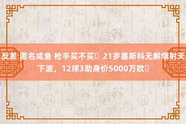 反差 匿名咸鱼 枪手买不买❓21岁塞斯科无解爆射天下波，12球3助身价5000万欧❗