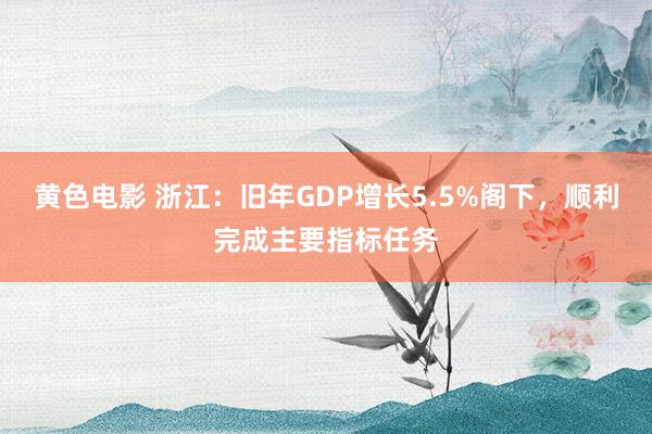 黄色电影 浙江：旧年GDP增长5.5%阁下，顺利完成主要指标任务