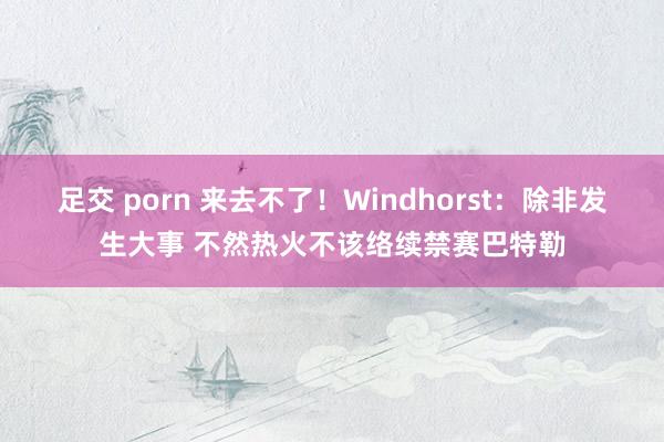 足交 porn 来去不了！Windhorst：除非发生大事 不然热火不该络续禁赛巴特勒