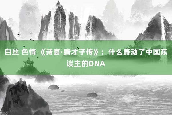 白丝 色情 《诗宴·唐才子传》：什么轰动了中国东谈主的DNA